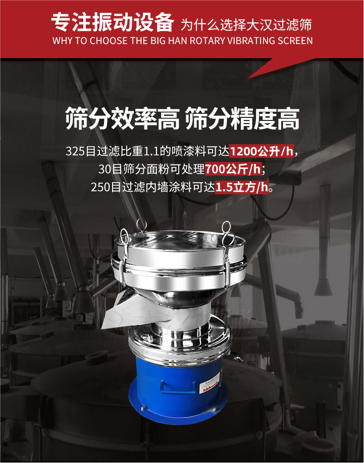 大漢過濾篩篩分效率高,精度高;325目過濾比重1:1的噴油漆可達(dá)1200公升/時;30目篩粉面粉可處理700公斤/時;250目過濾內(nèi)墻涂料可達(dá)1.5立方/h;過濾篩廠家直銷價格便宜。過濾篩適用物料：粘液粉末都可以使用具體產(chǎn)品如下：奶制品，油漆，泥漿，淀粉，果汁等。